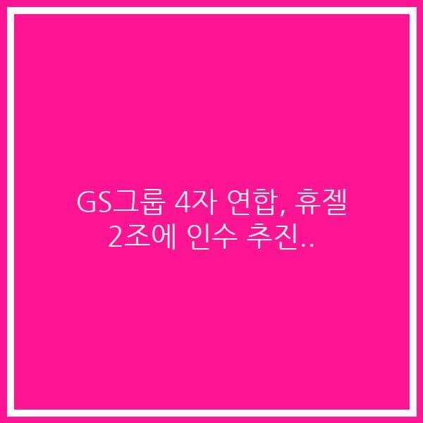 GS그룹 4자 연합, 휴젤 2조에 인수 추진..