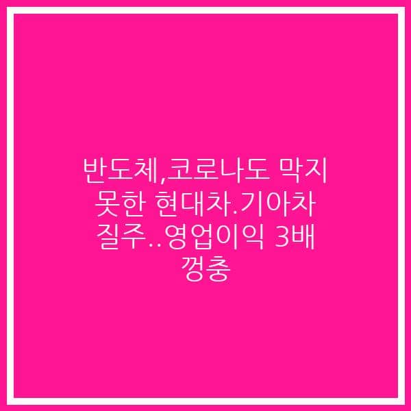 반도체,코로나도 막지 못한 현대차.기아차 질주..영업이익 3배 껑충