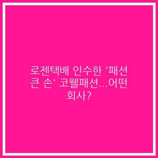 로젠택배 인수한 ‘패션 큰 손’ 코웰패션…어떤 회사?