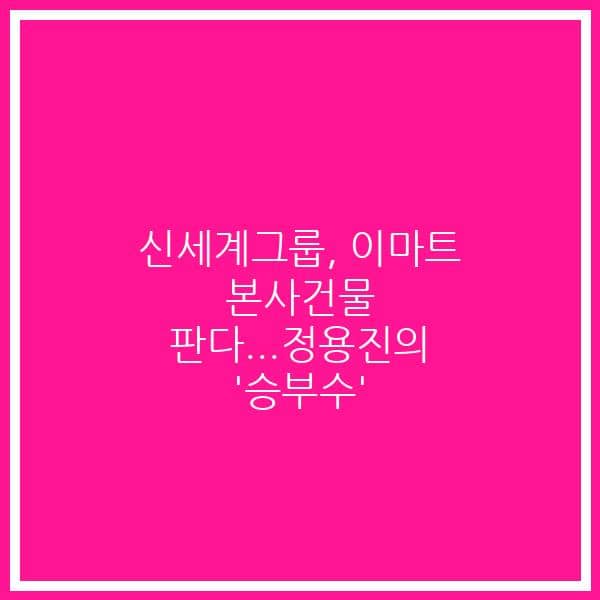 신세계그룹, 이마트 본사건물 판다…정용진의 ‘승부수’