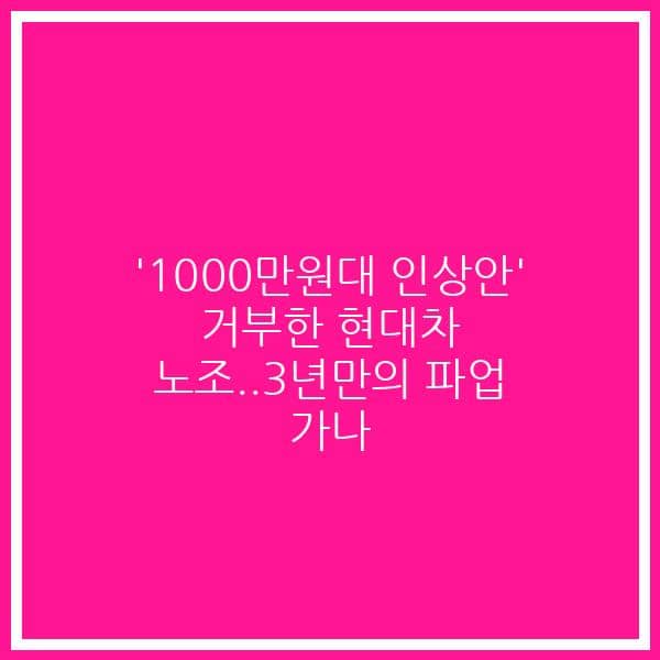 ‘1000만원대 인상안’ 거부한 현대차 노조..3년만의 파업 가나