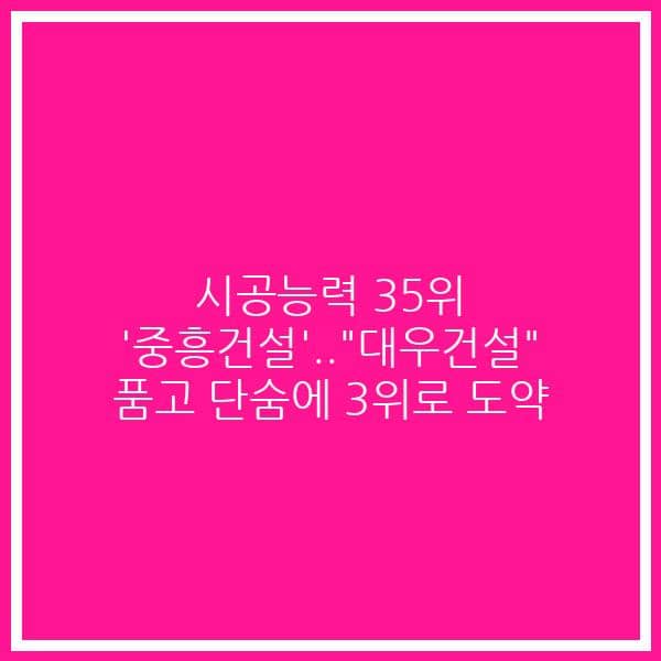 시공능력 35위 ‘중흥건설’..”대우건설” 품고 단숨에 3위로 도약
