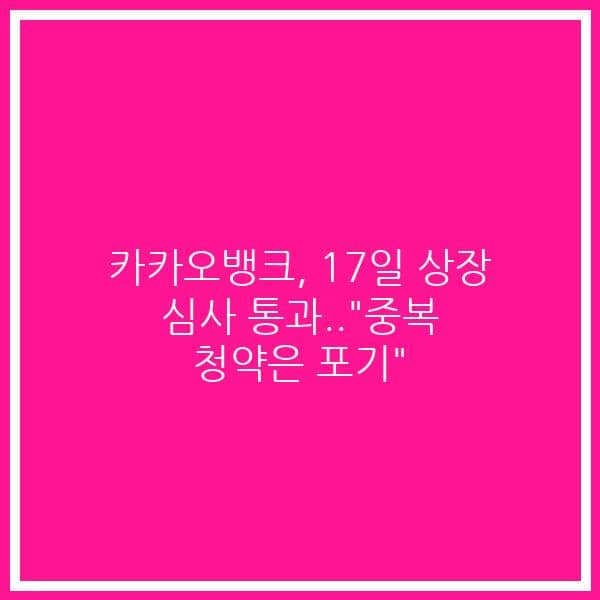카카오뱅크, 17일 상장 심사 통과..”중복 청약은 포기”
