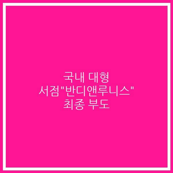 국내 대형 서점”반디앤루니스” 최종 부도
