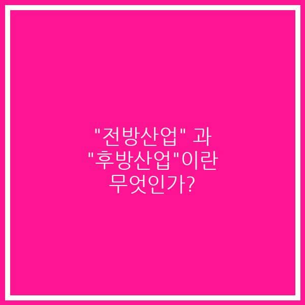 “전방산업” 과 “후방산업”이란 무엇인가?