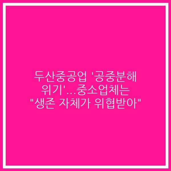 두산중공업 ‘공중분해 위기’…중소업체는 “생존 자체가 위협받아”