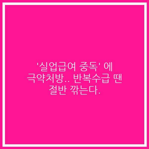 ‘실업급여 중독’ 에 극약처방.. 반복수급 땐 절반 깎는다.