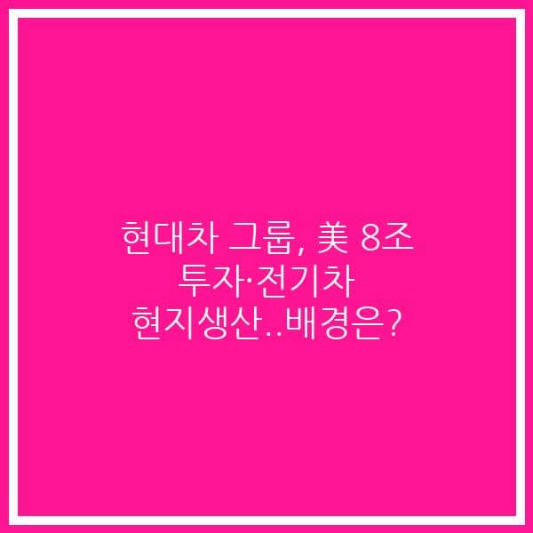 현대차 그룹, 美 8조 투자·전기차 현지생산..배경은?