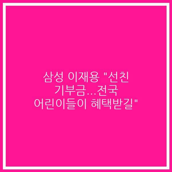 삼성 이재용 “선친 기부금…전국 어린이들이 혜택받길”