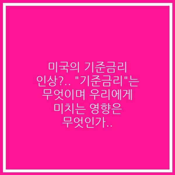 미국의 기준금리 인상?.. “기준금리”는 무엇이며 우리에게 미치는 영향은 무엇인가..