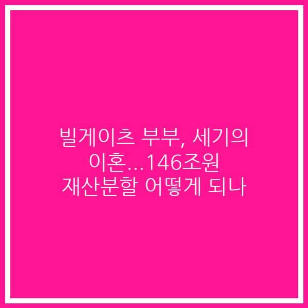 빌게이츠 부부, 세기의 이혼…146조원 재산분할 어떻게 되나