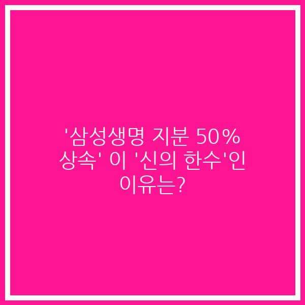 ‘삼성생명 지분 50% 상속’ 이 ‘신의 한수’인 이유는?