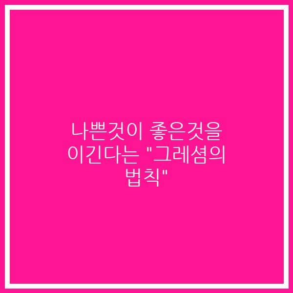 나쁜것이 좋은것을 이긴다는 “그레셤의 법칙”