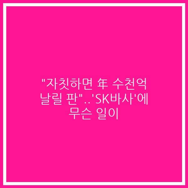 “자칫하면 年 수천억 날릴 판”..’SK바사’에 무슨 일이