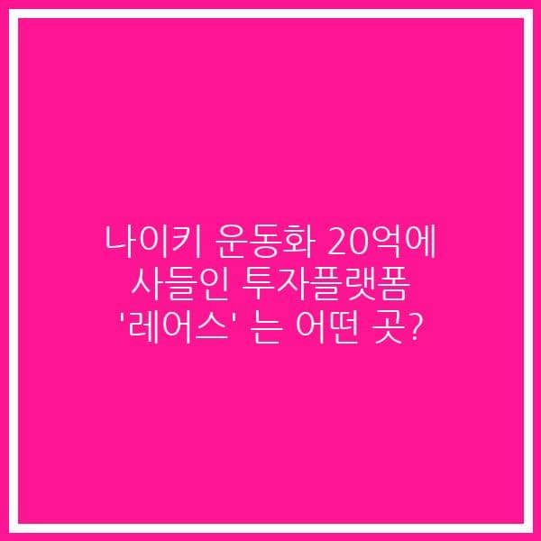 나이키 운동화 20억에 사들인 투자플랫폼 ‘레어스’ 는 어떤 곳?