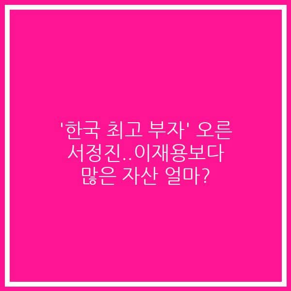 ‘한국 최고 부자’ 오른 서정진..이재용보다 많은 자산 얼마?