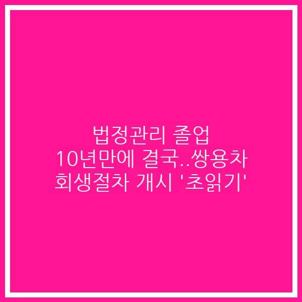 법정관리 졸업 10년만에 결국..쌍용차 회생절차 개시 ‘초읽기’