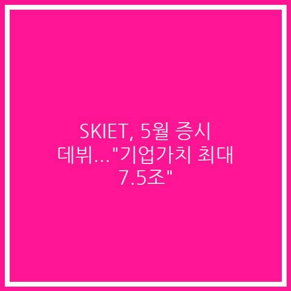SKIET, 5월 증시 데뷔…”기업가치 최대 7.5조”