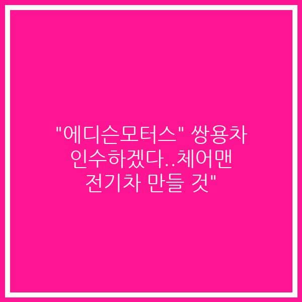 “에디슨모터스” 쌍용차 인수하겠다..체어맨 전기차 만들 것”