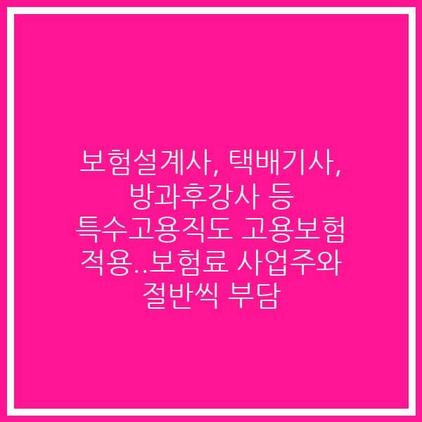 보험설계사, 택배기사, 방과후강사 등 특수고용직도 고용보험 적용..보험료 사업주와 절반씩 부담