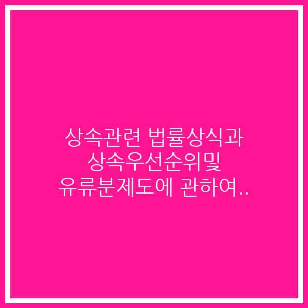 상속관련 법률상식과 상속우선순위및 유류분제도에 관하여..