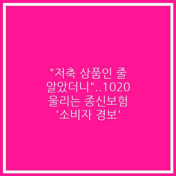 “저축 상품인 줄 알았더니”..1020 울리는 종신보험 ‘소비자 경보’