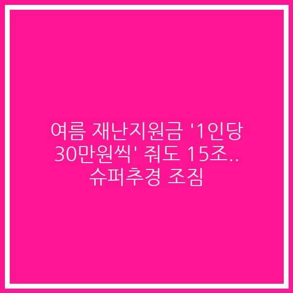 여름 재난지원금 ‘1인당 30만원씩’ 줘도 15조.. 슈퍼추경 조짐