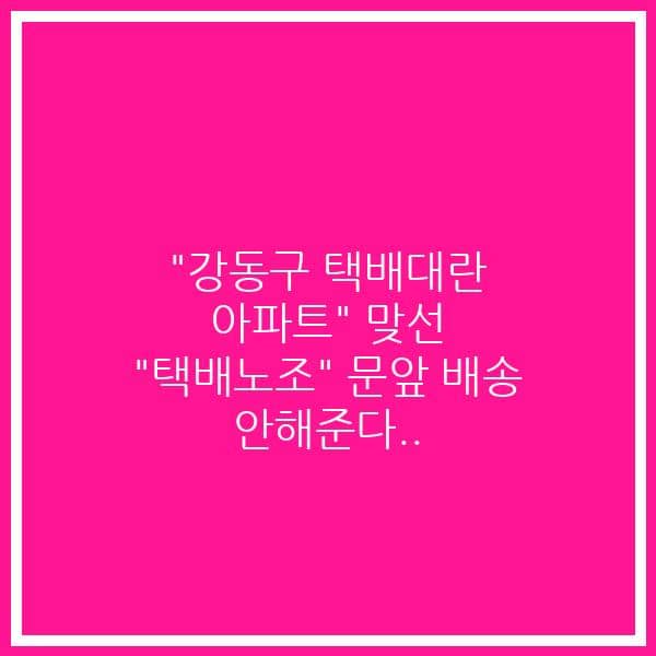 “강동구 택배대란 아파트” 맞선 “택배노조” 문앞 배송 안해준다..