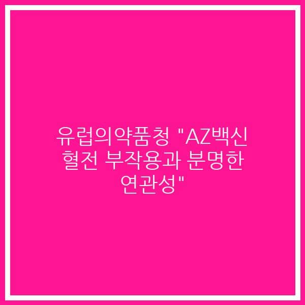 유럽의약품청 “AZ백신 혈전 부작용과 분명한 연관성”