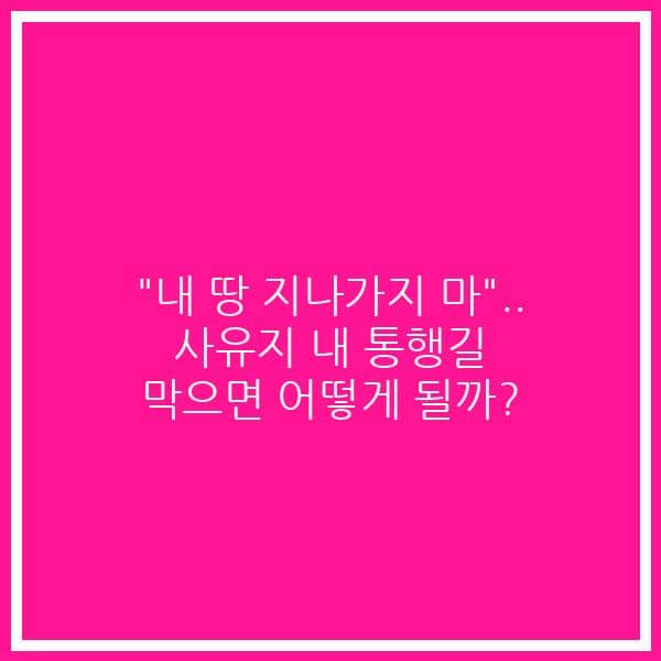 “내 땅 지나가지 마”.. 사유지 내 통행길 막으면 어떻게 될까?