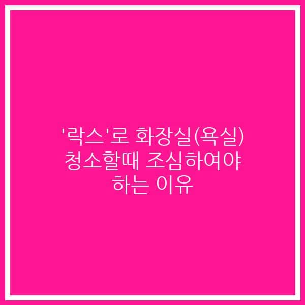 ‘락스’로 화장실(욕실) 청소할때 조심하여야 하는 이유