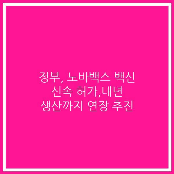 정부, 노바백스 백신 신속 허가,내년 생산까지 연장 추진
