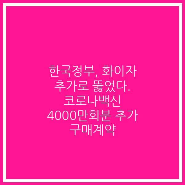 한국정부, 화이자 추가로 뚫었다. 코로나백신 4000만회분 추가 구매계약