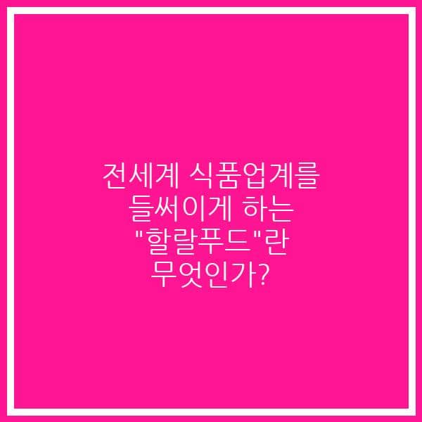 전세계 식품업계를 들써이게 하는 “할랄푸드”란 무엇인가?