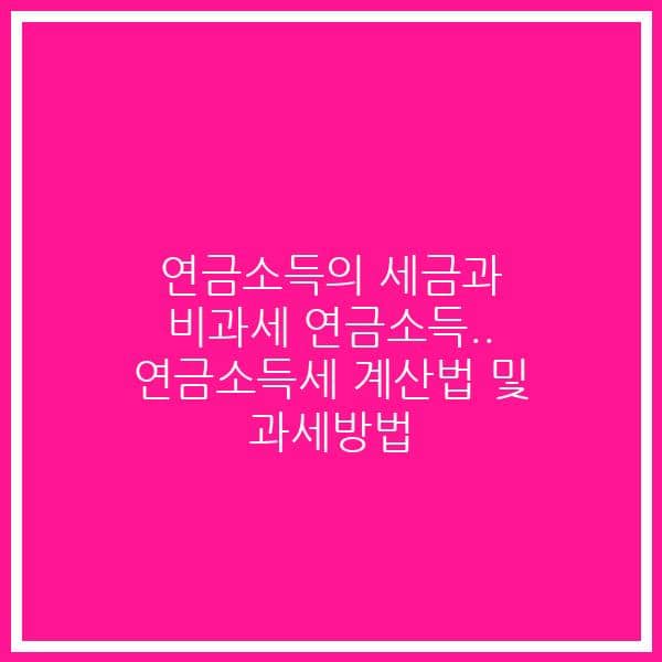 연금소득의 세금과 비과세 연금소득.. 연금소득세 계산법 및 과세방법