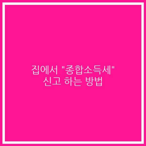 집에서 “종합소득세” 신고 하는 방법