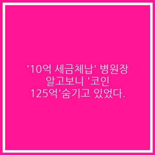 ’10억 세금체납’ 병원장 알고보니 ‘코인 125억’숨기고 있었다.