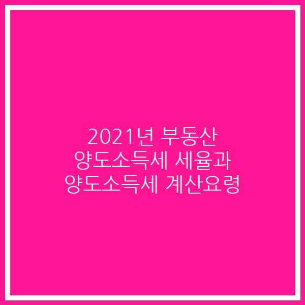 2021년  부동산 양도소득세 세율과 양도소득세 계산요령