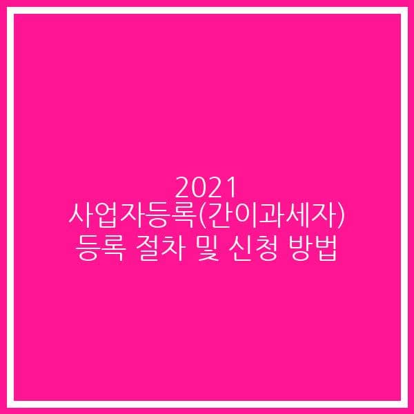 2021 사업자등록(간이과세자) 등록 절차 및 신청 방법