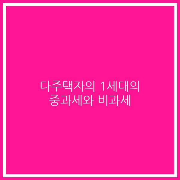 다주택자의 1세대의 중과세와 비과세