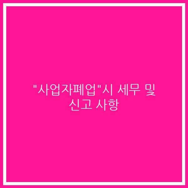 “사업자폐업”시 세무 및 신고 사항