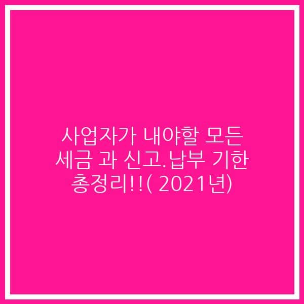 사업자가 내야할 모든 세금 과 신고.납부 기한 총정리!!( 2021년)