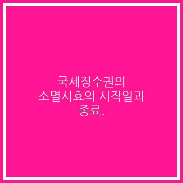 국세징수권의 소멸시효의 시작일과 종료.