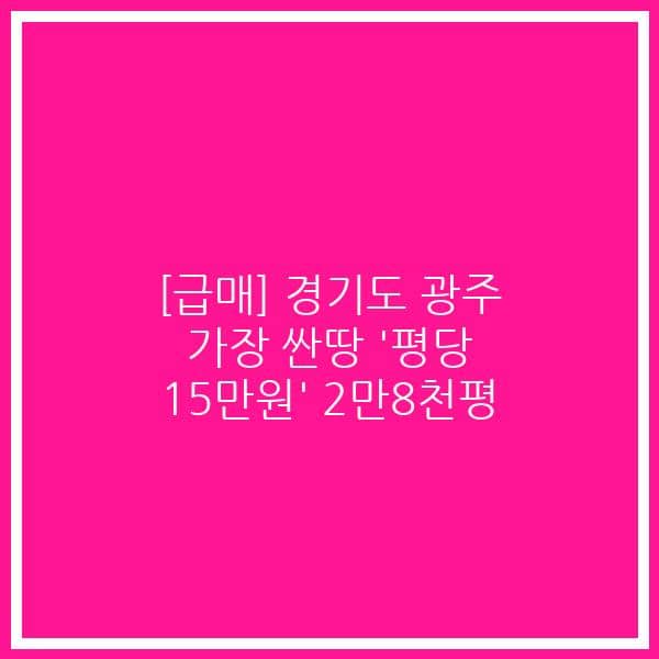 [급매] 경기도 광주 가장 싼땅 ‘평당 15만원’ 2만8천평
