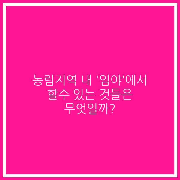 농림지역 내 ‘임야’에서 할수 있는 것들은 무엇일까?