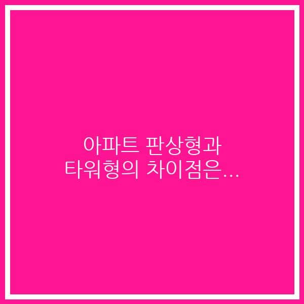 아파트 판상형과 타워형의 차이점은…