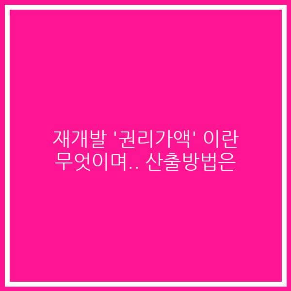 재개발 ‘권리가액’ 이란 무엇이며.. 산출방법은