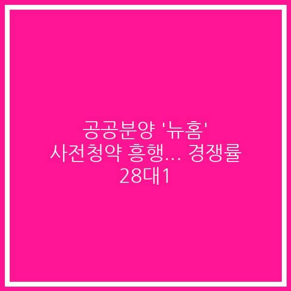 공공분양 ‘뉴홈’ 사전청약 흥행… 경쟁률 28대1