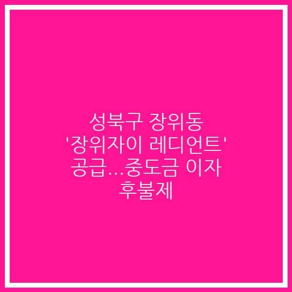 성북구 장위동 ‘장위자이 레디언트’ 공급…중도금 이자 후불제