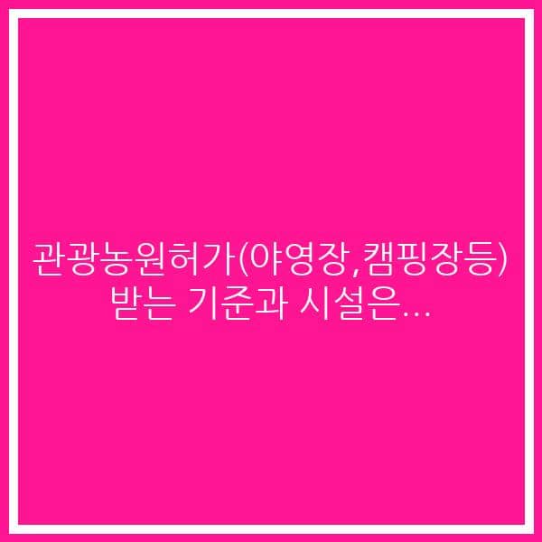 관광농원허가(야영장,캠핑장등) 받는 기준과 시설은…